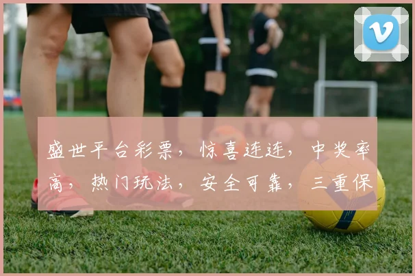 盛世平台彩票，惊喜连连，中奖率高，热门玩法，安全可靠，三重保障，不容错过