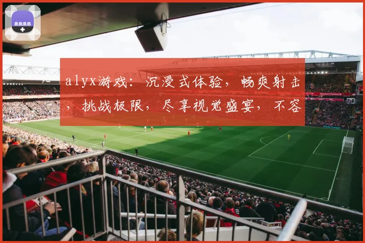alyx游戏：沉浸式体验，畅爽射击，挑战极限，尽享视觉盛宴，不容错过