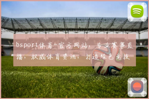 bsport体育-官方网站，专业赛事直播，权威体育资讯，打造绿色竞技，三重惊喜等你来