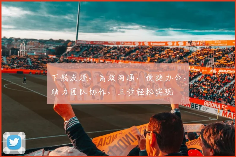 下载友连，高效沟通，便捷办公，助力团队协作，三步轻松实现