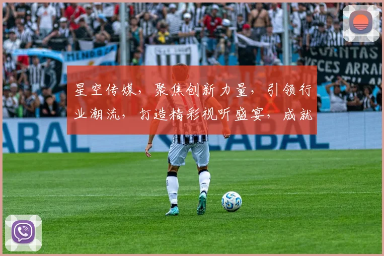 星空传媒，聚焦创新力量，引领行业潮流，打造精彩视听盛宴，成就无限可能