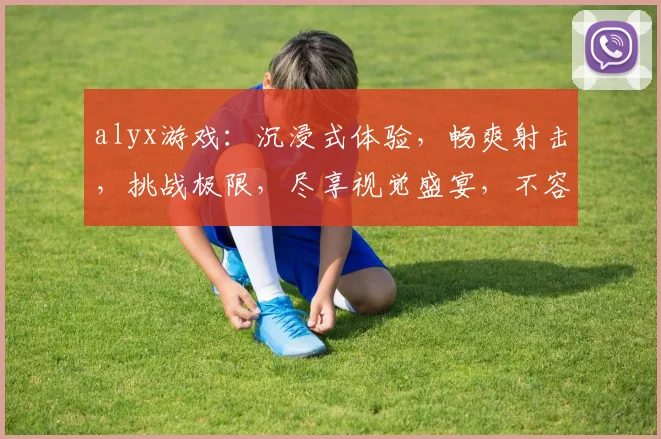 alyx游戏：沉浸式体验，畅爽射击，挑战极限，尽享视觉盛宴，不容错过