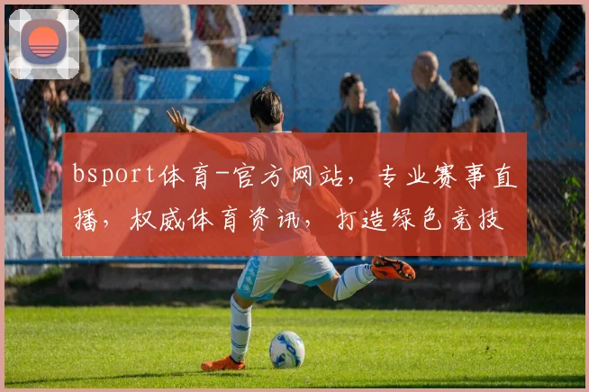 bsport体育-官方网站，专业赛事直播，权威体育资讯，打造绿色竞技，三重惊喜等你来